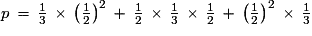 p\,=\,\frac{1}{3}\,\times\,\left(\frac{1}{2}\right)^{2}\,+\,\frac{1}{2}\,\times\,\frac{1}{3}\,\times\,\frac{1}{2}\,+\,\left(\frac{1}{2}\right)^{2}\,\times\,\frac{1}{3}