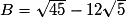 B=\sqrt{45}-12\sqrt{5}