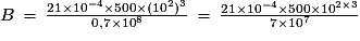 B\,=\,\frac{21\times{10^{-4}}\times{500}\times(10^{2})^{3}}{0,7\times{10^{8}}}\,=\,\frac{21\times{10^{-4}}\times{500}\times{10}^{2\times{3}}}{7\times{10^{7}}}