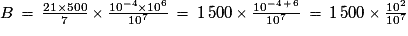 B\,=\,\frac{21\times{500}}{7}\,{\times}\,\frac{10^{-4}{\times}10^{6}}{10^{7}}\,=\,1\,500\,{\times}\,\frac{10^{-4\,+\,6}}{10^{7}}\,=\,1\,500\,{\times}\,\frac{10^{2}}{10^{7}}
