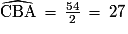 \widehat{\mathrm{CBA}}\,=\,\frac{54}{2}\,=\,27