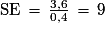 \mathrm{SE}\,=\,\frac{3,6}{0,4}\,=\,{9}