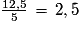 \frac{12,5}{5}\,=\,2,5