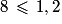 8\,\leq\,1,2
