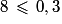 8\,\leq\,0,3
