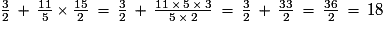 \frac{3}{2}\,+\,\frac{11}{5}\,{\times}\,\frac{15}{2}\,=\,\frac{3}{2}\,+\,\frac{11\,{\times}\,5\,{\times}\,3}{5\,{\times}\,2}\,=\,\frac{3}{2}\,+\,\frac{33}{2}\,=\,\frac{36}{2}\,=\,18