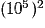 (10^{5})^{2}