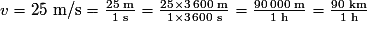 v=25 \textrm{ m/s} =\frac{25\textrm{ m}}{1 \textrm{ s}}=\frac{25 \times 3\,600 \textrm{ m}}{1 \times 3\,600 \textrm{ s}}=\frac{90\,000 \textrm{ m}}{1 \textrm{ h}}=\frac{90\textrm{ km}}{1\textrm{ h}}