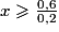 x \ge \frac{0,6}{0,2}