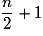 \frac{n}{2} + 1