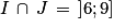 I\, \cap\, J\, =\, \left ]6;9 \right ]