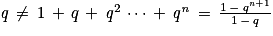 \mathit{q}\, \neq \, 1\, +\, q\, +\, \mathit{q}^{2}\, \cdots \, +\, \mathit{q}^{\mathit{n}}\, =\, \frac{1\, -\, \mathit{q}^{\mathit{n}+1}}{1\, -\, \mathit{q}}