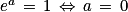 e^{a}\, = \, 1\, \Leftrightarrow \, a\, = \, 0