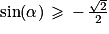 \mathrm{sin}(\alpha )\, \geq \, -\, \frac{\sqrt{2}}{2}
