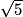 \sqrt{5}