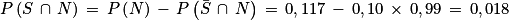 P\left ( S\, \cap \, N \right )\, =\, P\left ( N \right )\, -\, P\left ( \bar{S}\, \cap \, N \right )\, =\, 0,117\, -\, 0,10\, \times \, 0,99\, =\, 0,018