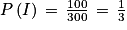 P\left ( I \right )\, =\, \frac{100}{300}\, =\, \frac{1}{3}