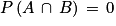 P\left ( A\, \cap \, B \right )\, =\, 0