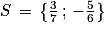 S\, =\, \left\{ \frac{3}{7}\, ;\, -\frac{5}{6}\right\}