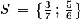 S\, =\, \left\{ \frac{3}{7}\, ;\, \frac{5}{6}\right\}