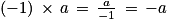 \left ( -1 \right )\, \times \, a\, =\, \frac{a}{-1}\, =\, -a