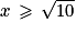 x\, \geq \, \sqrt{10}