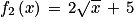 f_{2}\left ( x \right )\, =\, 2\sqrt{x}\, +\, 5
