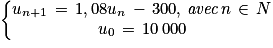 \left\{\begin{matrix}u_{n+1}\, =\, 1,08u_{n}\, -\, 300,\, \textit{avec}\, n\, \in \, N \\u_{0}\, =\, 10\, 000\end{matrix}\right.