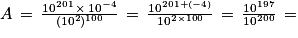 A\, =\, \frac{10^{201}\, \times \, 10^{-4}}{(10^{2})^{100}}\, =\, \frac{10^{201+(-4)}}{10^{2\times 100}}\, =\, \frac{10^{197}}{10^{200}}\, =