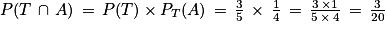 P(T\, \cap \, A)\, =\, P(T)\times P_{T}(A)\, =\, \frac{3}{5}\, \times \, \frac{1}{4}\, =\, \frac{3\, \times 1}{5\, \times \, 4}\, =\, \frac{3}{20}