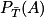 P_{\bar{T}}(A)
