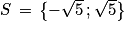 S\, =\, \left\{ -\sqrt{5}\, ; \sqrt{5}\right\}