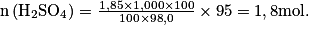 \textrm{n}\left ( \textrm{H}_{2}\textrm{SO}_{4} \right )= \frac{1,85\times 1,000\times 100}{100\times 98,0}\times 95= 1,8 \textrm{mol}.