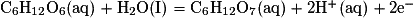 \mathrm{C_{6}H_{12}O_{6}(aq)+H_{2}O(I)=C_{6}H_{12}O_{7}(aq)+2H^{+}(aq)+2e^{-}}