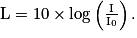 \mathrm{L}= 10\times \log \left ( \frac{\mathrm{I}}{\mathrm{I}_{0}} \right ).