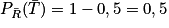 P_{\bar{R}}(\bar{T}) = 1 - 0,5 = 0,5