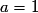 a = 1