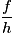 \frac{f}{h}