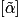 \left [ \tilde{\alpha} \right]