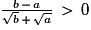 \frac{b\,-\,a}{\sqrt{b}\,+\,\sqrt{a}}\,>\,0