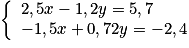 \left\{ {\begin{array}{l} {2,5x - 1,2y = 5,7} \\ { - 1,5x + 0,72y = - 2,4} \\ \end{array} } \right.