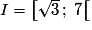 I = \left[ {\sqrt 3 \,;\;7} \right[