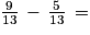 \frac{9}{13}\, -\, \frac{5}{13}\, =