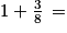 1 + \frac{3}{8}\, =