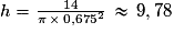 h = \frac{14}{\pi \, \times \, 0,675^2} \, \approx \, 9,78