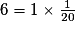 6 = 1 \times \frac{1}{20}