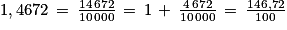 1,4672\, =\, \frac{14\, 672}{10\, 000}\, =\, 1\, +\, \frac{4\, 672}{10\, 000}\, =\, \frac{146,72}{100}
