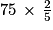 75\, \times \, \frac{2}{5}