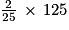 \frac{2}{25}\, \times \, 125