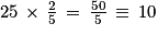 25\, \times \, \frac{2}{5}\, =\, \frac{50}{5}\, \equiv \, 10